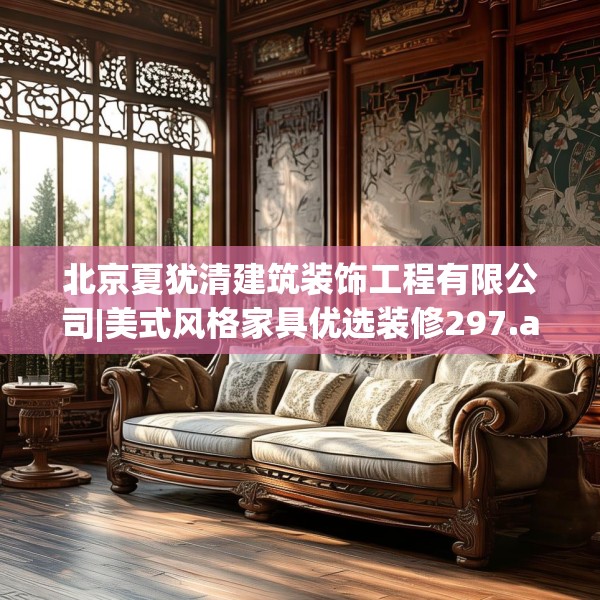 北京夏犹清建筑装饰工程有限公司|美式风格家具优选装修297.a173b174c177fgy.184fghfd