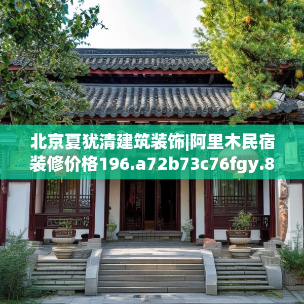 北京夏犹清建筑装饰|阿里木民宿装修价格196.a72b73c76fgy.83dewqe