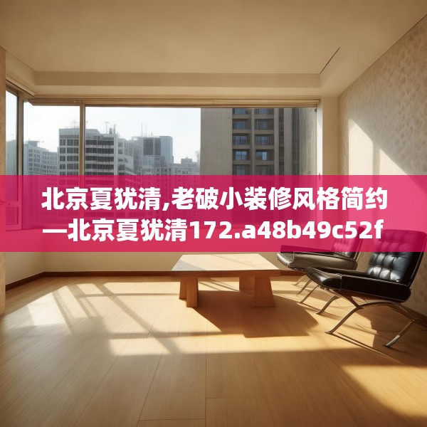 北京夏犹清,老破小装修风格简约—北京夏犹清172.a48b49c52fgy.59sdA