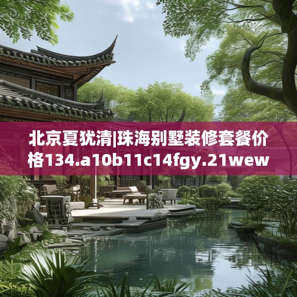 北京夏犹清|珠海别墅装修套餐价格134.a10b11c14fgy.21wew