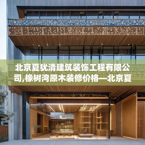北京夏犹清建筑装饰工程有限公司,橡树湾原木装修价格—北京夏犹清建筑装饰工程有限公司529.a405b406c409fgy.416fdsfds