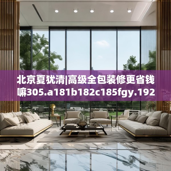北京夏犹清|高级全包装修更省钱嘛305.a181b182c185fgy.192bnbn