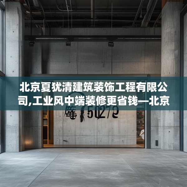 北京夏犹清建筑装饰工程有限公司,工业风中端装修更省钱—北京夏犹清建筑装饰工程有限公司502.a378b379c382fgy.389dewqe