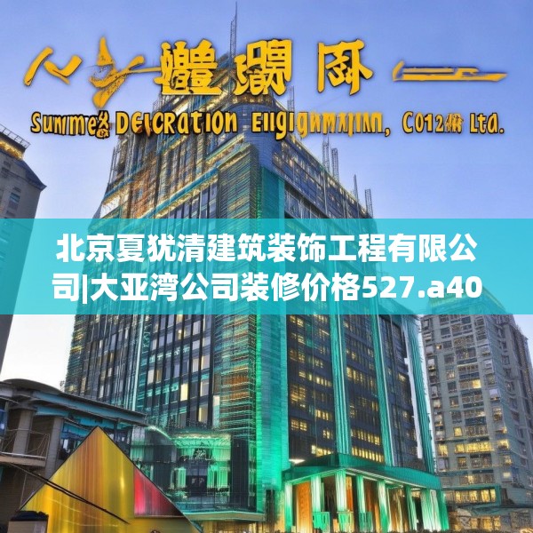 北京夏犹清建筑装饰工程有限公司|大亚湾公司装修价格527.a403b404c407fgy.414fds