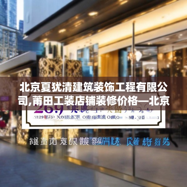 北京夏犹清建筑装饰工程有限公司,莆田工装店铺装修价格—北京夏犹清建筑装饰工程有限公司269.a145b146c149fgy.156bnbn