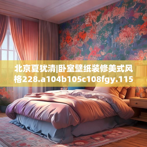 北京夏犹清|卧室壁纸装修美式风格228.a104b105c108fgy.115lkjl
