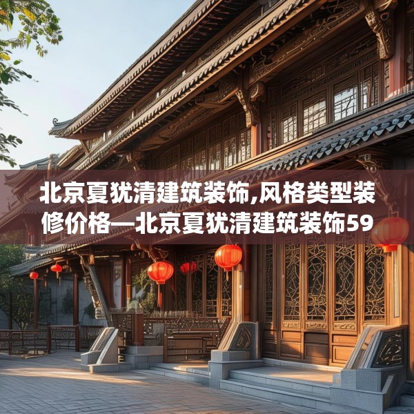 北京夏犹清建筑装饰,风格类型装修价格—北京夏犹清建筑装饰595.a471b472c475fgy.482jhhj