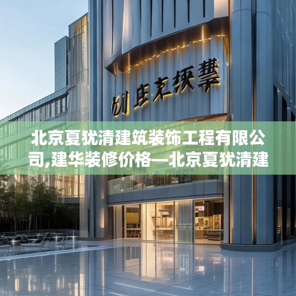 北京夏犹清建筑装饰工程有限公司,建华装修价格—北京夏犹清建筑装饰工程有限公司313.a189b190c193fgy.200fdsfds