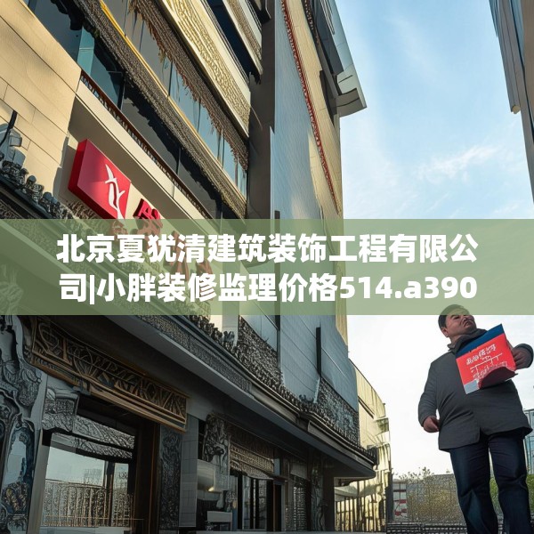 北京夏犹清建筑装饰工程有限公司|小胖装修监理价格514.a390b391c394fgy.401sdA