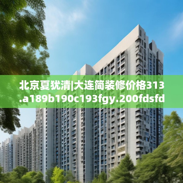 北京夏犹清|大连简装修价格313.a189b190c193fgy.200fdsfds