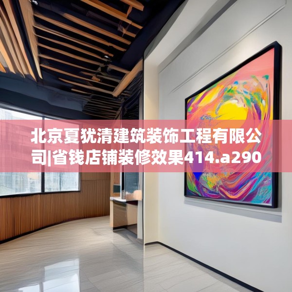 北京夏犹清建筑装饰工程有限公司|省钱店铺装修效果414.a290b291c294fgy.301nbn