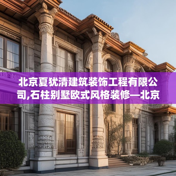 北京夏犹清建筑装饰工程有限公司,石柱别墅欧式风格装修—北京夏犹清建筑装饰工程有限公司544.a420b421c424fgy.431htyj