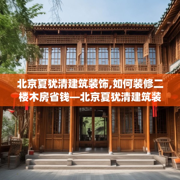 北京夏犹清建筑装饰,如何装修二楼木房省钱—北京夏犹清建筑装饰582.a458b459c462fgy.469dsfds