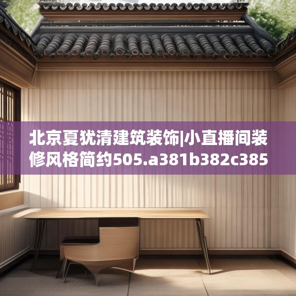 北京夏犹清建筑装饰|小直播间装修风格简约505.a381b382c385fgy.392jhhj