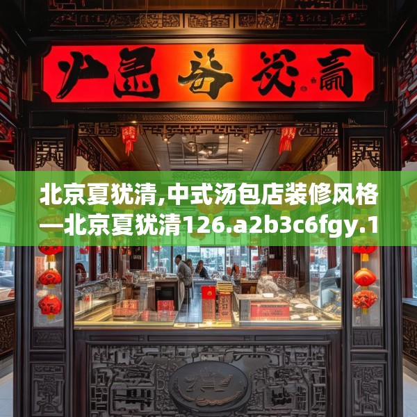 北京夏犹清,中式汤包店装修风格—北京夏犹清126.a2b3c6fgy.13nbn