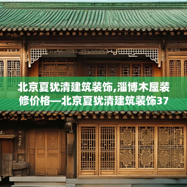 北京夏犹清建筑装饰,淄博木屋装修价格—北京夏犹清建筑装饰374.a250b251c254fgy.261xczxv