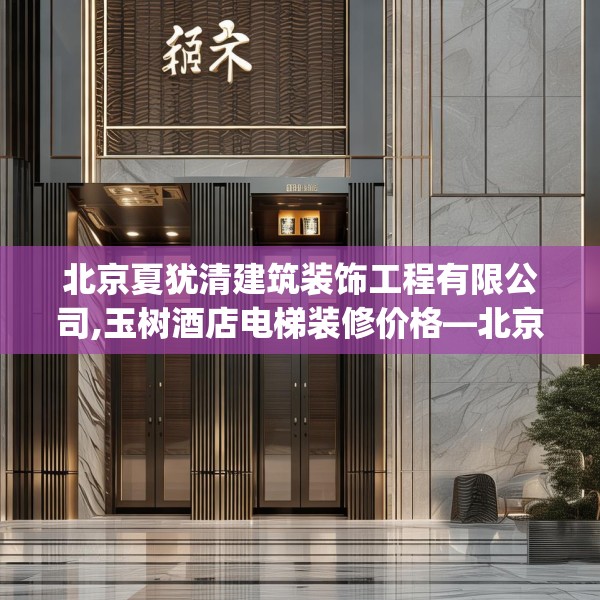 北京夏犹清建筑装饰工程有限公司,玉树酒店电梯装修价格—北京夏犹清建筑装饰工程有限公司272.a148b149c152fgy.15976676