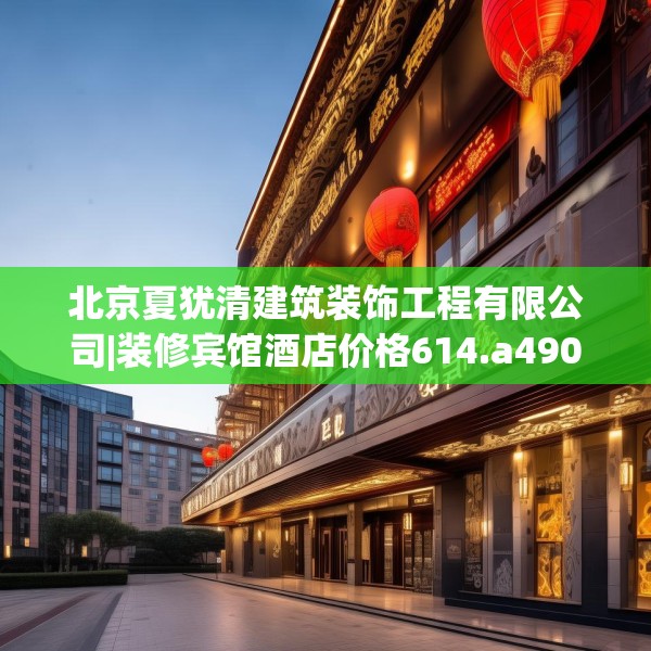 北京夏犹清建筑装饰工程有限公司|装修宾馆酒店价格614.a490b491c494fgy.50176657