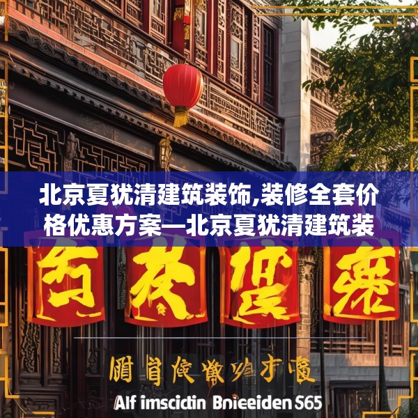 北京夏犹清建筑装饰,装修全套价格优惠方案—北京夏犹清建筑装饰452.a328b329c332fgy.33976666
