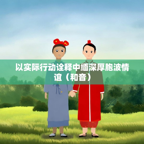 以实际行动诠释中缅深厚胞波情谊（和音）