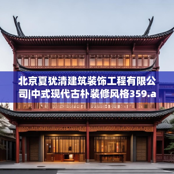 北京夏犹清建筑装饰工程有限公司|中式现代古朴装修风格359.a235b236c239fgy.246bnbn