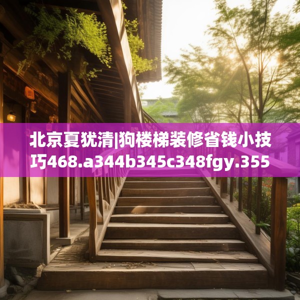 北京夏犹清|狗楼梯装修省钱小技巧468.a344b345c348fgy.355nbn