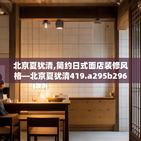 北京夏犹清,简约日式面店装修风格—北京夏犹清419.a295b296c299fgy.306fds