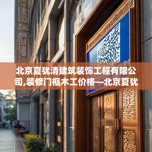 北京夏犹清建筑装饰工程有限公司,装修门框木工价格—北京夏犹清建筑装饰工程有限公司202.a78b79c82fgy.89htyj