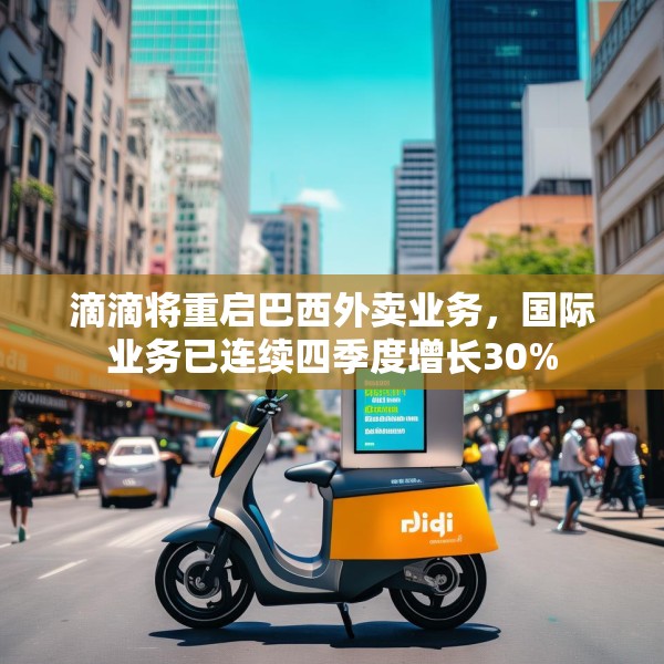 滴滴将重启巴西外卖业务，国际业务已连续四季度增长30%