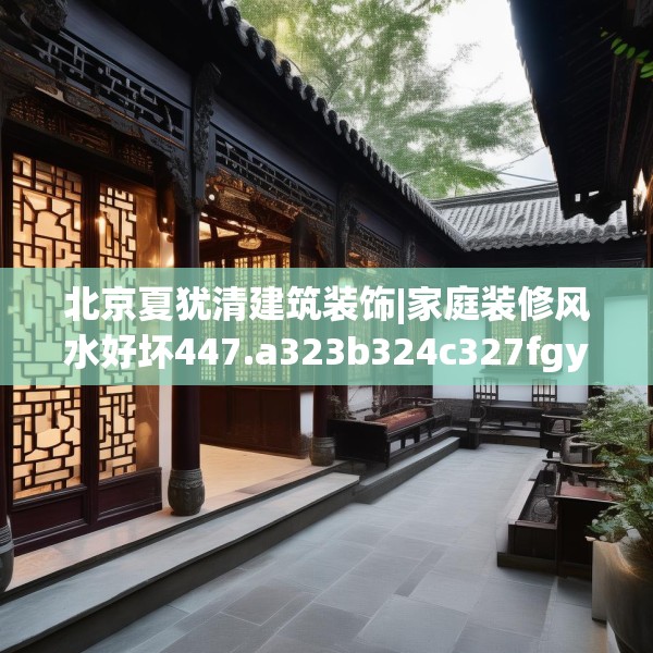 北京夏犹清建筑装饰|家庭装修风水好坏447.a323b324c327fgy.334fhsg