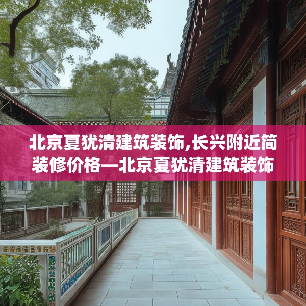 北京夏犹清建筑装饰,长兴附近简装修价格—北京夏犹清建筑装饰232.a108b109c112fgy.119dewqe
