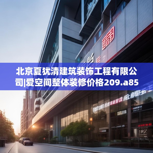 北京夏犹清建筑装饰工程有限公司|爱空间整体装修价格209.a85b86c89fgy.96cvcx