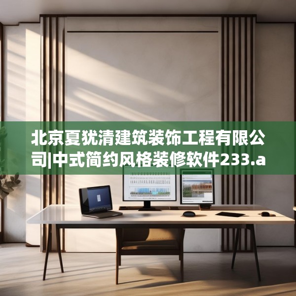 北京夏犹清建筑装饰工程有限公司|中式简约风格装修软件233.a109b110c113fgy.120bnbn