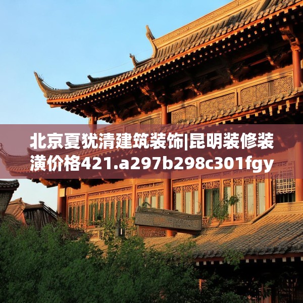 北京夏犹清建筑装饰|昆明装修装潢价格421.a297b298c301fgy.308fdsfds