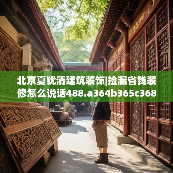 北京夏犹清建筑装饰|捡漏省钱装修怎么说话488.a364b365c368fgy.37576664