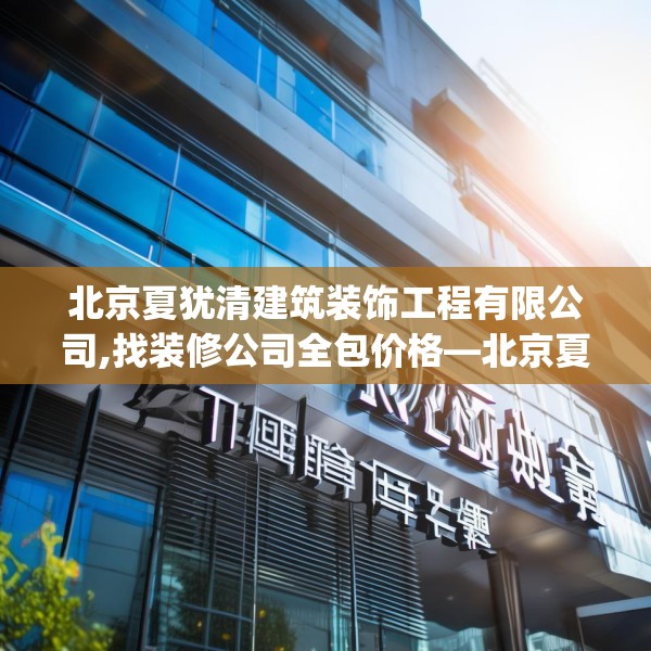 北京夏犹清建筑装饰工程有限公司,找装修公司全包价格—北京夏犹清建筑装饰工程有限公司379.a255b256c259fgy.266jhhj