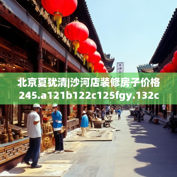 北京夏犹清|沙河店装修房子价格245.a121b122c125fgy.132cvcx