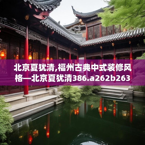 北京夏犹清,福州古典中式装修风格—北京夏犹清386.a262b263c266fgy.273wew