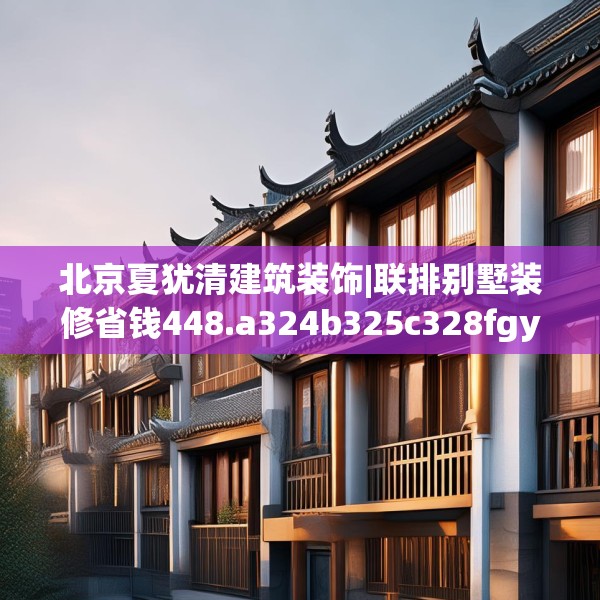 北京夏犹清建筑装饰|联排别墅装修省钱448.a324b325c328fgy.335dewqe