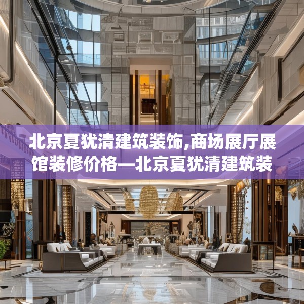 北京夏犹清建筑装饰,商场展厅展馆装修价格—北京夏犹清建筑装饰352.a228b229c232fgy.239sdA