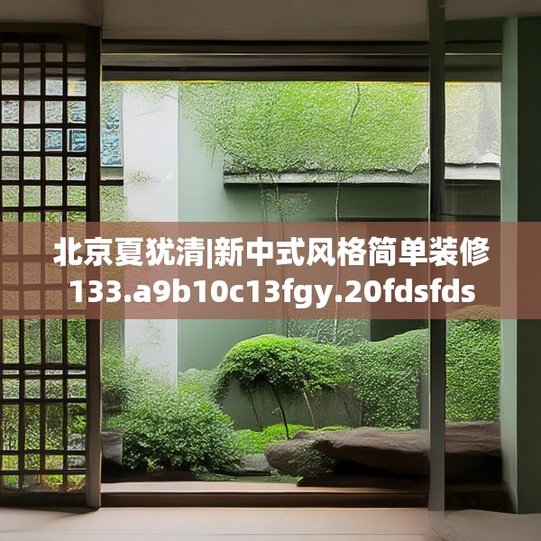 北京夏犹清|新中式风格简单装修133.a9b10c13fgy.20fdsfds