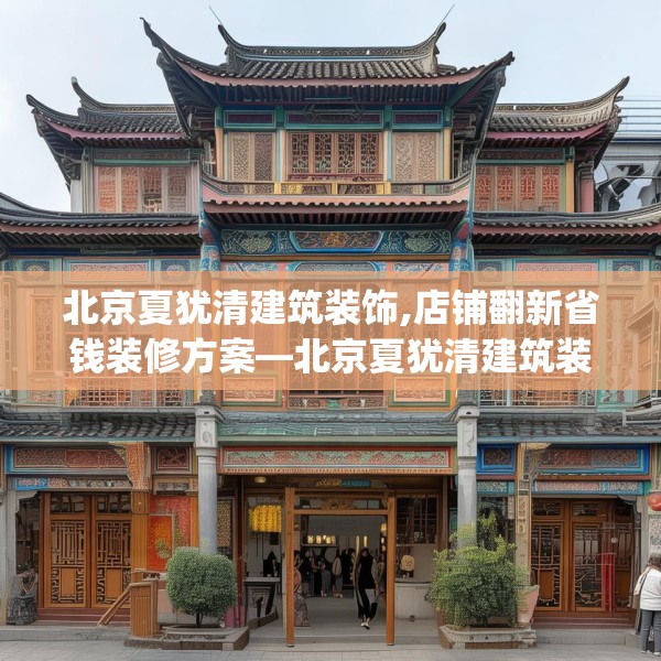 北京夏犹清建筑装饰,店铺翻新省钱装修方案—北京夏犹清建筑装饰497.a373b374c377fgy.384cvcx