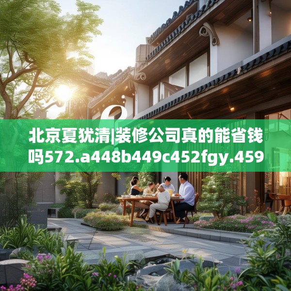 北京夏犹清|装修公司真的能省钱吗572.a448b449c452fgy.459xczxv
