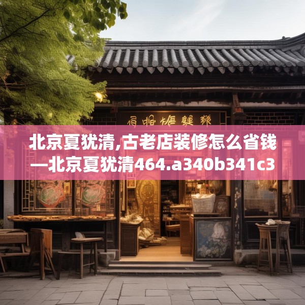 北京夏犹清,古老店装修怎么省钱—北京夏犹清464.a340b341c344fgy.351xczxv