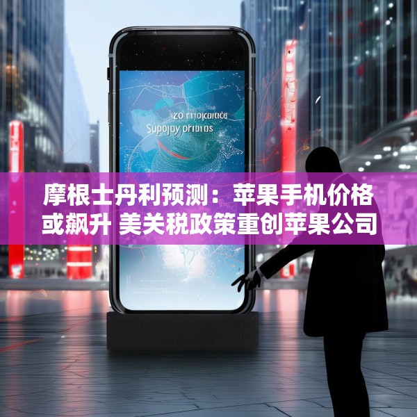摩根士丹利预测：苹果手机价格或飙升 美关税政策重创苹果公司供应链