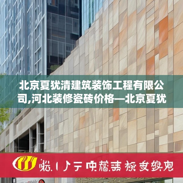 北京夏犹清建筑装饰工程有限公司,河北装修瓷砖价格—北京夏犹清建筑装饰工程有限公司258.a134b135c138fgy.145dsfds