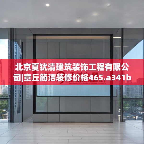 北京夏犹清建筑装饰工程有限公司|章丘简洁装修价格465.a341b342c345fgy.352fhsg