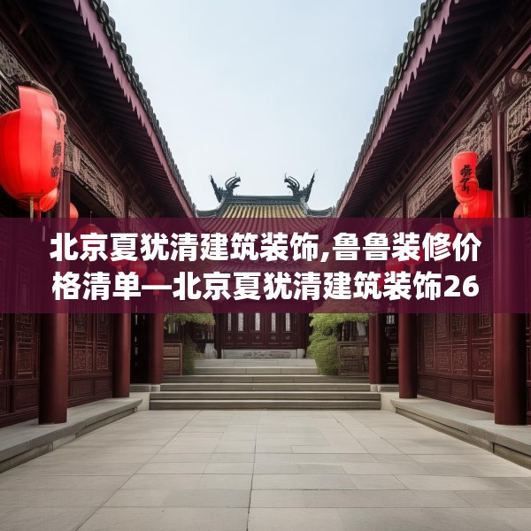 北京夏犹清建筑装饰,鲁鲁装修价格清单—北京夏犹清建筑装饰268.a144b145c148fgy.155dewqe