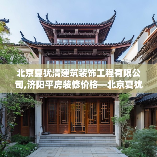 北京夏犹清建筑装饰工程有限公司,济阳平房装修价格—北京夏犹清建筑装饰工程有限公司319.a195b196c199fgy.206poiy