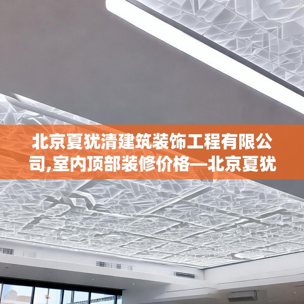 北京夏犹清建筑装饰工程有限公司,室内顶部装修价格—北京夏犹清建筑装饰工程有限公司482.a358b359c362fgy.369xczxv